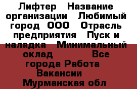 Лифтер › Название организации ­ Любимый город, ООО › Отрасль предприятия ­ Пуск и наладка › Минимальный оклад ­ 6 600 - Все города Работа » Вакансии   . Мурманская обл.,Мончегорск г.